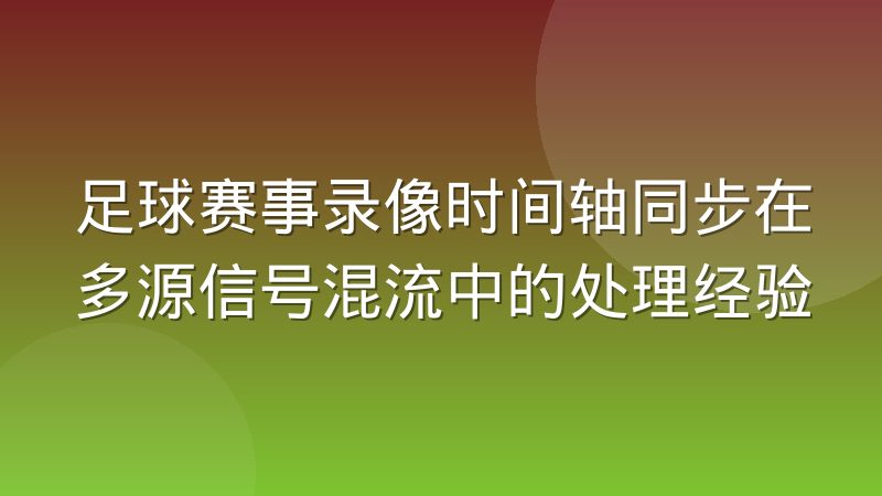 足球赛事录像时间轴同步在多源信号混流中的处理经验